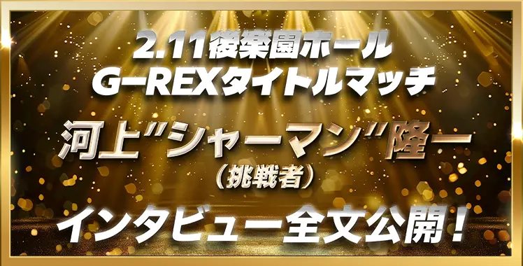 2.11後楽園ホール G-REXタイトルマッチ 河上”シャーマン”隆一（挑戦者） インタビュー全文公開！