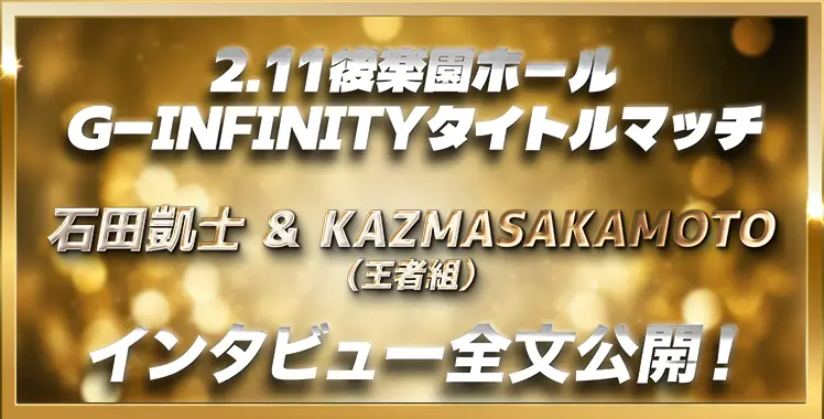 2.11後楽園ホール G-INFINITYタイトルマッチ 石田凱士 & KAZMASAKAMOTO（王者組） インタビュー全文公開！