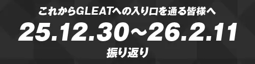これからGLEATへの入り口を通る皆様へ 25.12.30〜26.2.11 GLEAT振り返り