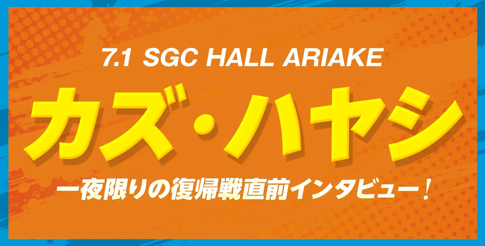 7.1 SGC HALL ARIAKE カズ・ハヤシ 一夜限りの復帰戦直前インタビュー