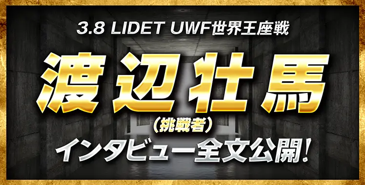 3.8 LIDET UWF世界王座戦 渡辺壮馬（挑戦者）インタビュー全文公開！
